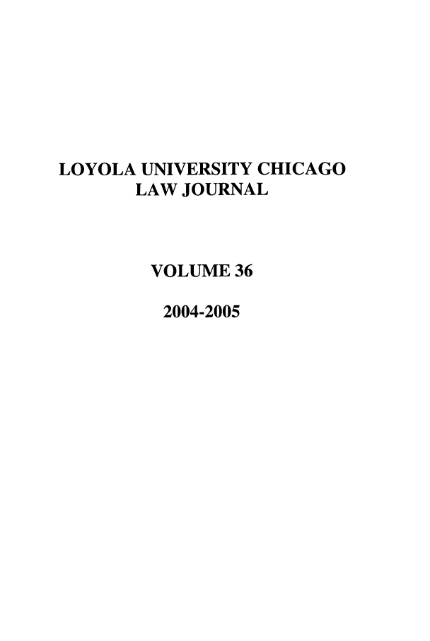 handle is hein.journals/luclj36 and id is 1 raw text is: LOYOLA UNIVERSITY CHICAGO
LAW JOURNAL
VOLUME 36
2004-2005


