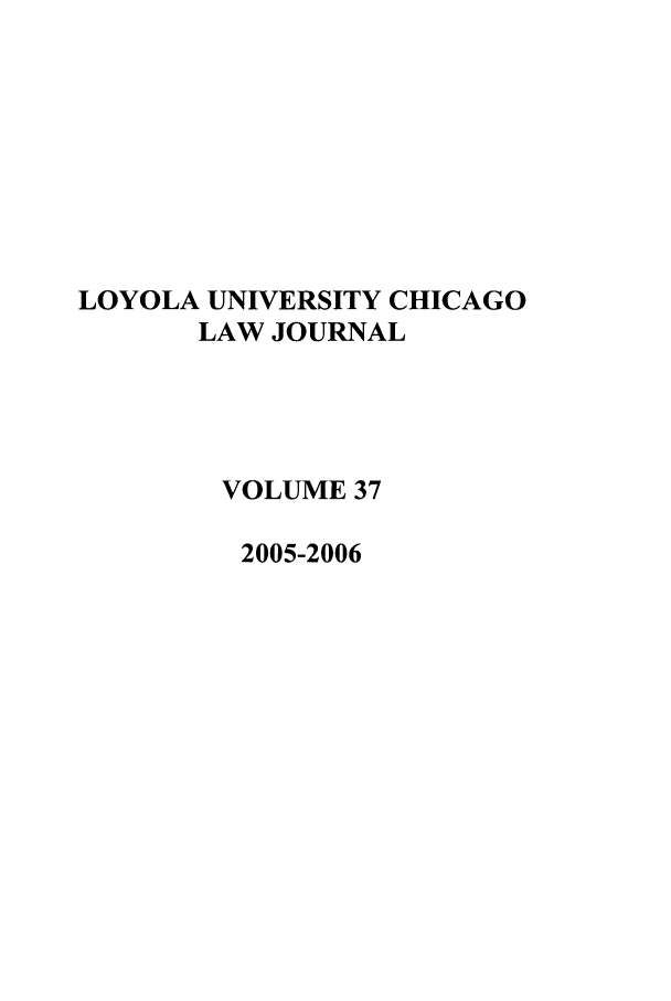 handle is hein.journals/luclj37 and id is 1 raw text is: LOYOLA UNIVERSITY CHICAGO
LAW JOURNAL
VOLUME 37
2005-2006


