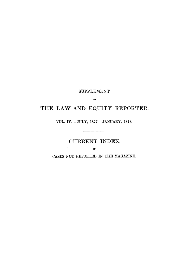 handle is hein.journals/lwaerpr4 and id is 1 raw text is: SUPPLEMENT
TO
THE LAW AND EQUITY REPORTER.
VOL. IV.-JULY, 1877-JANUARY, 1878.
CURRENT INDEX
OP
CASES NOT REPORTED IN THE MAGAZINE.



