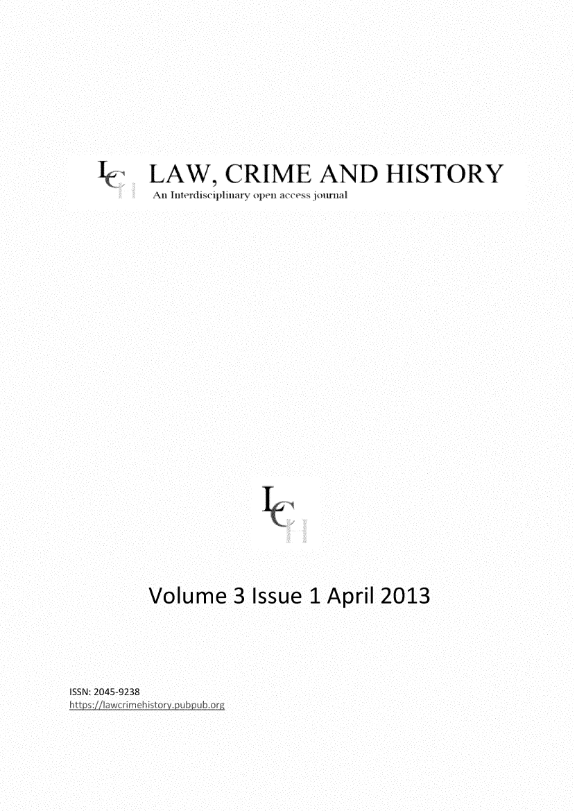 handle is hein.journals/lwcmehy3 and id is 1 raw text is: LAW, CRIME AND HISTORY
A13 Ilii pl unirv3  st \~ oE  ati ±olt'urnai li ili1t11
Volume 3 Issue 1 April 2013

ISSN: 2045-9238


