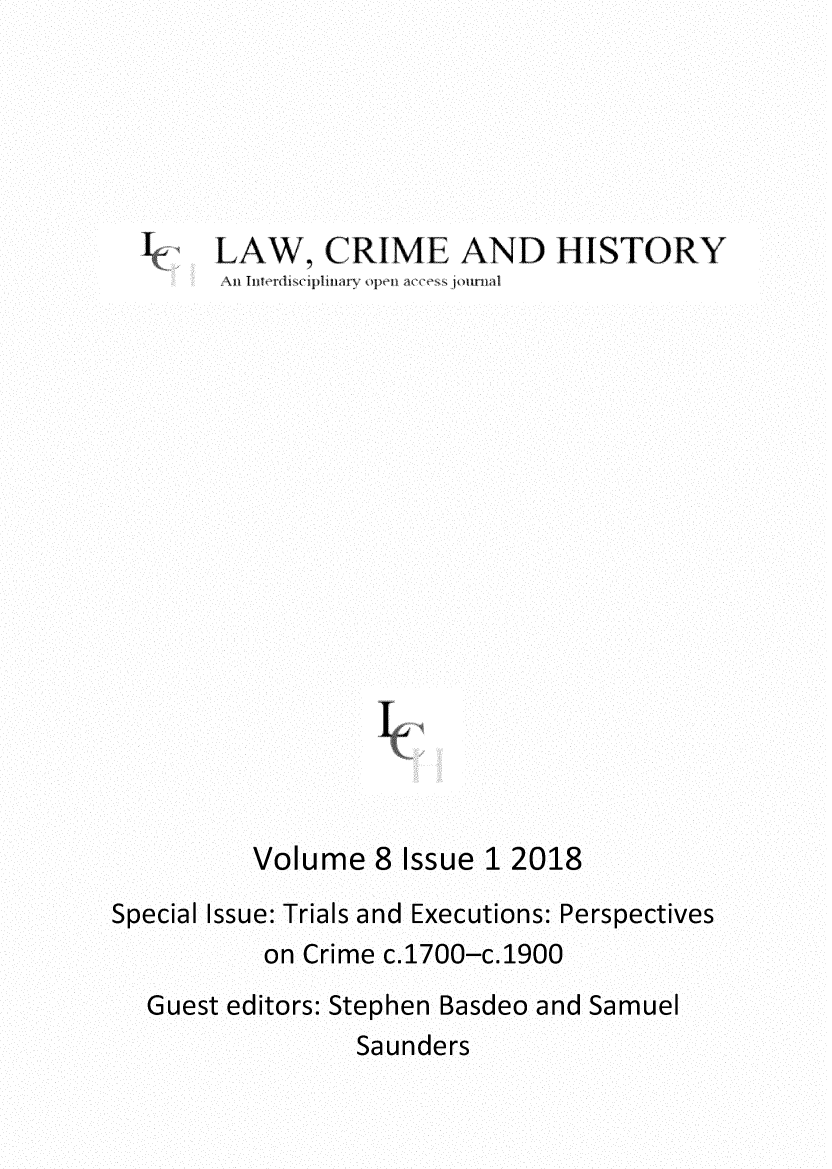 handle is hein.journals/lwcmehy8 and id is 1 raw text is: LAW, CRIME AND HISTORY
L 3i  T i   ~ri~ i Jit   4I,,  ~ii  ~1
Volume 8 Issue 1 2018
Special Issue: Trials and Executions: Perspectives
on Crime c.1700-c.1900
Guest editors: Stephen Basdeo and Samuel
Saunders


