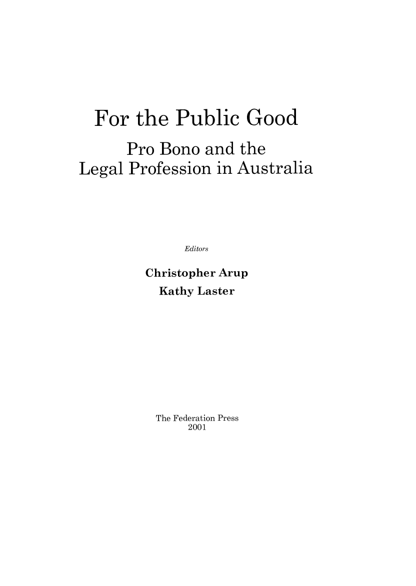 handle is hein.journals/lwincntx19 and id is 1 raw text is: 








  For the Public Good

      Pro Bono and the
Legal Profession in Australia





              Editors

         Christopher Arup


Kathy Laster









The Federation Press
    2001


