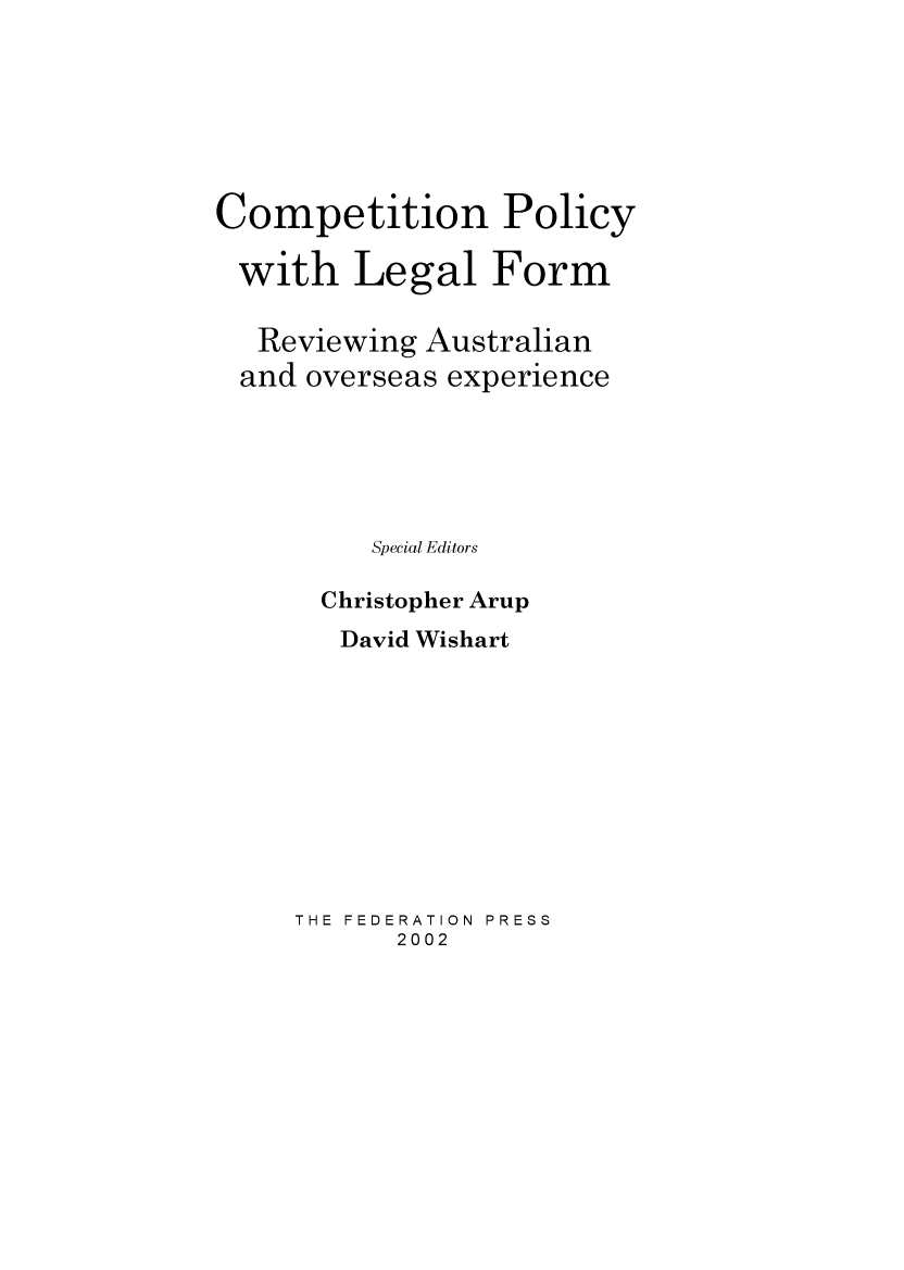 handle is hein.journals/lwincntx20 and id is 1 raw text is: 







Competition Policy

with Legal Form

   Reviewing Australian
 and overseas experience





         Special Editors

      Christopher Arup
        David Wishart










     THE FEDERATION  PRESS
           2002


