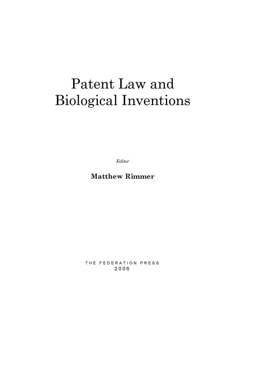 handle is hein.journals/lwincntx24 and id is 1 raw text is: 












   Patent Law and

Biological Inventions








           Editor

       Matthew Rimmer


THE FEDERATION  PRESS
      2006


