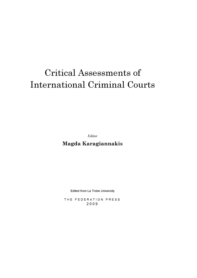 handle is hein.journals/lwincntx27 and id is 1 raw text is: 

















     Critical Assessments of


International Criminal Courts











                  Editor

          Magda Karagiannakis


  Edited from La Trobe University

THE FEDERATION PRESS
       2009


