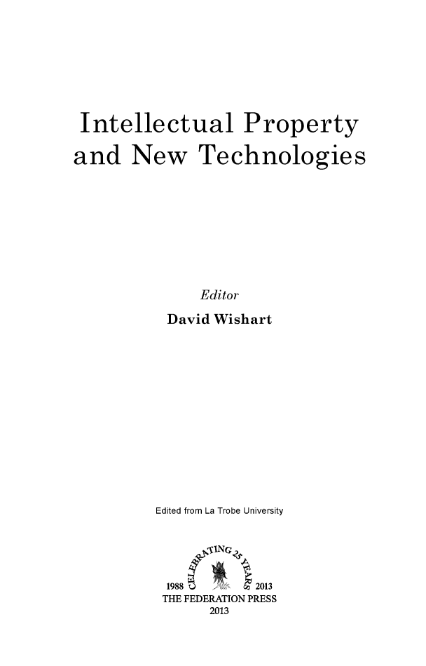 handle is hein.journals/lwincntx29 and id is 1 raw text is: 








Intellectual Property

and New Technologies










               Editor

           David Wishart


Edited from La Trobe University





1988 Q      2013
THE FEDERATION PRESS
      2013


