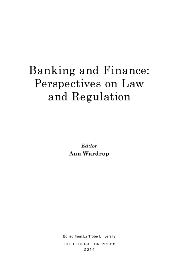 handle is hein.journals/lwincntx30 and id is 1 raw text is: 










Banking and Finance:

Perspectives on Law

     and Regulation







             Editor
          Ann Wardrop













          Edited from La Trobe University
          THE FEDERATION PRESS
              2014


