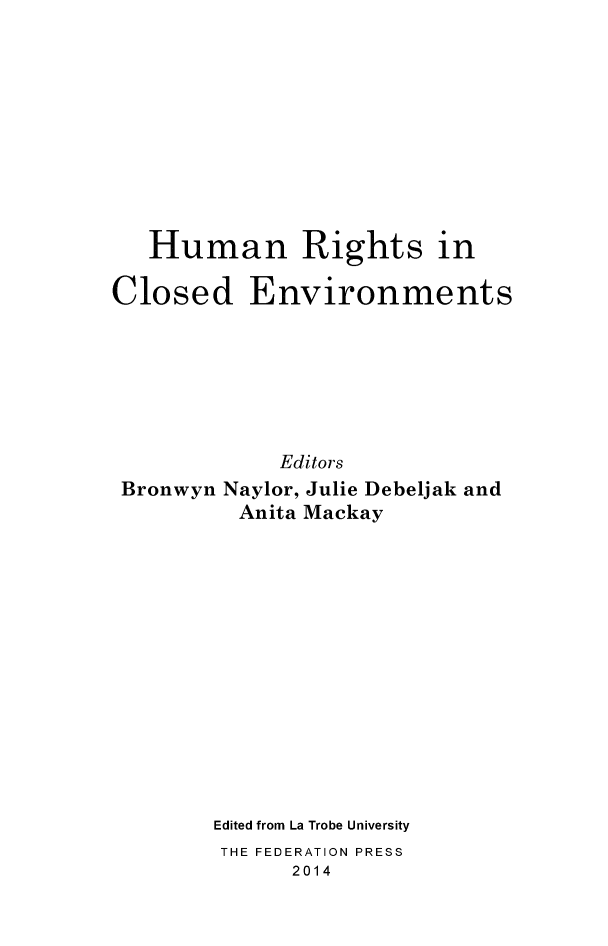 handle is hein.journals/lwincntx31 and id is 1 raw text is: 










   Human Rights in

Closed Environments







             Editors
 Bronwyn Naylor, Julie Debeljak and
          Anita Mackay














        Edited from La Trobe University
        THE FEDERATION PRESS
              2014


