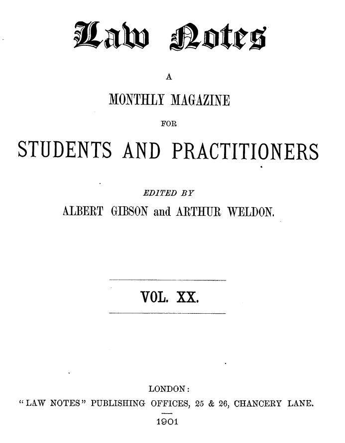 handle is hein.journals/lwnts20 and id is 1 raw text is: iaW

A

MONTHLY MAGAZINE
FOR
STUDENTS AND PRACTITIONERS

EDITED BY

ALBERT

GIBSON and ARTHUR WELDON.

VOL. XX.

LONDON:
LAW NOTES PUBLISHING OFFICES, 25 & 26, CHANCERY LANE.
1901

Alloticis


