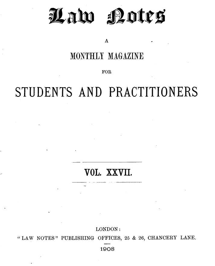 handle is hein.journals/lwnts27 and id is 1 raw text is: iXaW

A

MONTHLY MAGAZINE
FOR
STUDENTS AND PRACTITIONERS

VOL. XXVII.
LONDON:
LAW NOTES PUBLISHING OFFICES, 25 & 26, CHANCERY LANE.
1908

Biott



