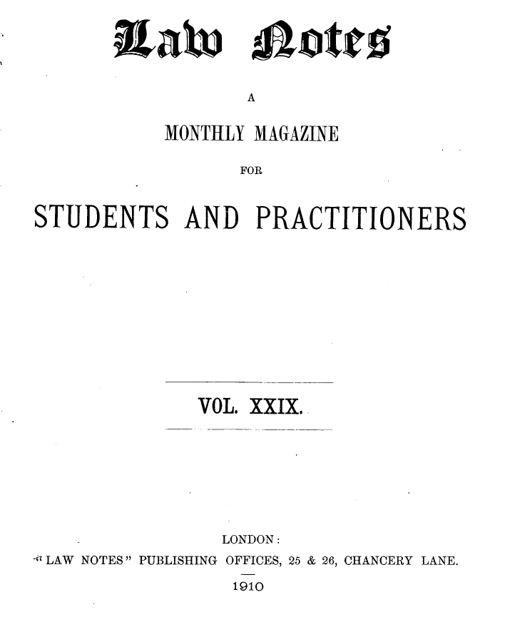 handle is hein.journals/lwnts29 and id is 1 raw text is: wwab)

A

MONTHLY MAGAZINE
FOR
STUDENTS AND PRACTITIONERS

VOL. XXIX.
LONDON:
 LAW NOTES PUBLISHING OFFICES, 25 & 26, CHANCERY LANE.
1910

dLote


