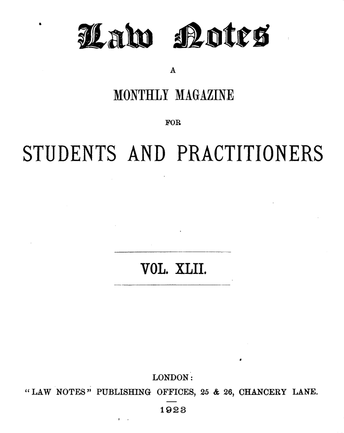 handle is hein.journals/lwnts42 and id is 1 raw text is: Joted

A

MONTHLY MAGAZINE
FOR
STUDENTS AND PRACTITIONERS

VOL. XLII.

LONDON:
LAW NOTES PUBLISHING OFFICES, 25 & 26, CHANCERY LANE.

1923

Tialn


