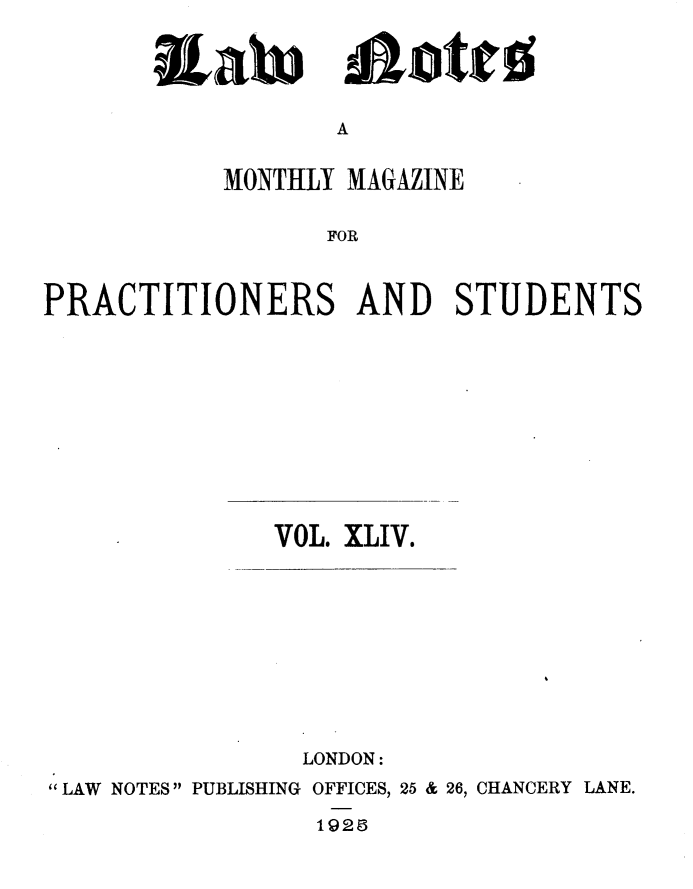 handle is hein.journals/lwnts44 and id is 1 raw text is: Laote

A

MONTHLY MAGAZINE
FOR
PRACTITIONERS AND STUDENTS

VOL. XLIV.

LONDON:
LAW NOTES PUBLISHING OFFICES, 25 & 26, CHANCERY LANE.

1928

Rai


