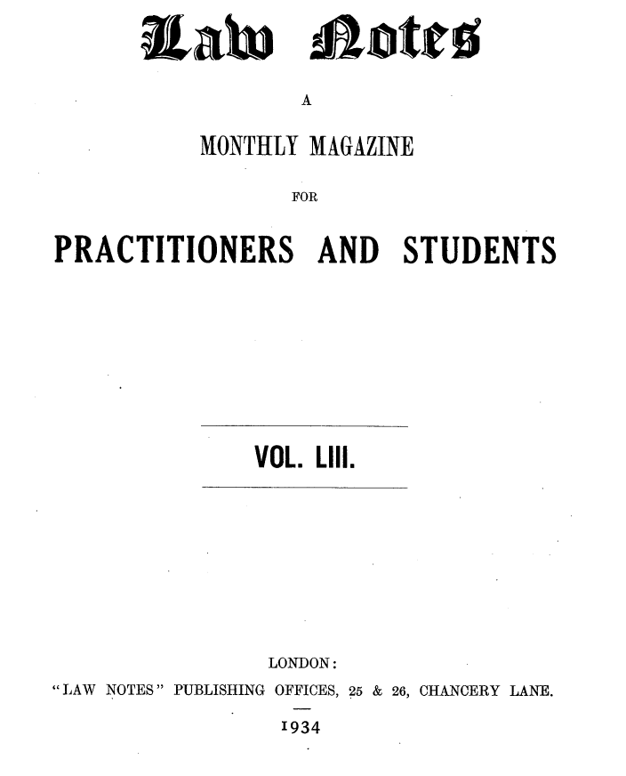 handle is hein.journals/lwnts53 and id is 1 raw text is: Rain

A

MONTHLY MAGAZINE
FOR
PRACTITIONERS AND STUDENTS

VOL. Lill.

LONDON:
LAW NOTES  PUBLISHING OFFICES, 25 & 26, CHANCERY LANE.
1934

£owtto


