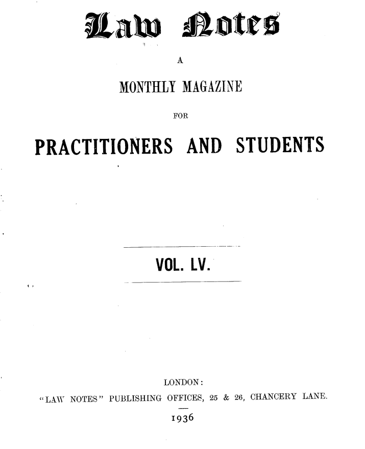 handle is hein.journals/lwnts55 and id is 1 raw text is: sa W

lott

A

MONTHLY MAGAZINE
FOR
PRACTITIONERS AND STUDENTS

VOL. LV.

l ,

LONDON:

LAW NOTES PUBLISHING OFFICES, 25 & 26, CHANCERY LANE.
1936


