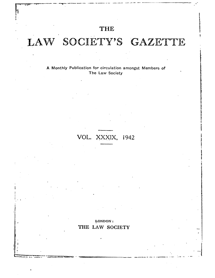 handle is hein.journals/lwsygtary39 and id is 1 raw text is: THE
LAW SOCIETY'S GAZETTE

A Monthly Publication for circulation amongst Members of
The Law Society

VOL. XXXIX,

1942

LONDON:
THE LAW SOCIETY

i

E


