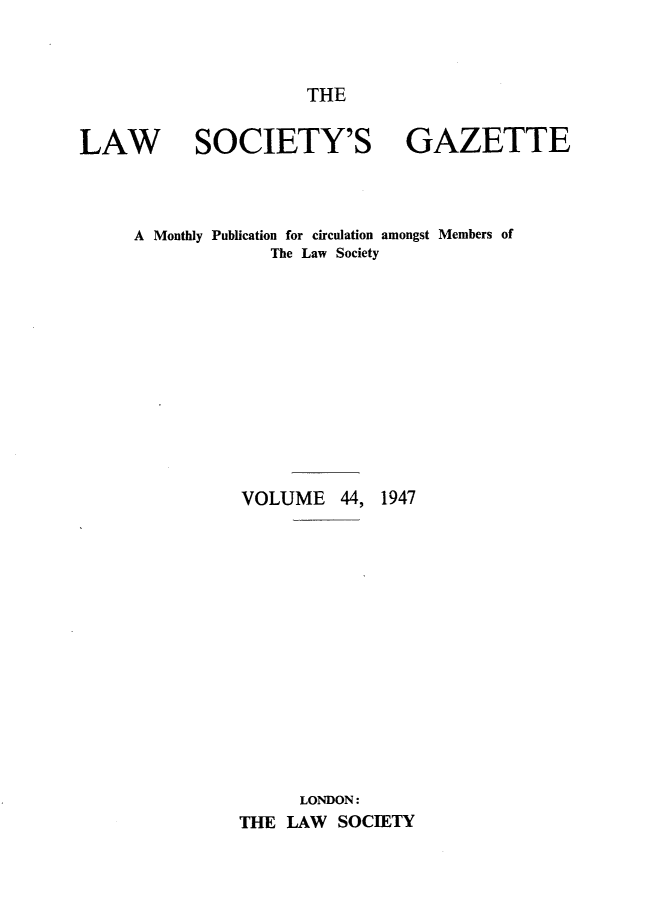 handle is hein.journals/lwsygtary44 and id is 1 raw text is: THE

LAW SOCIETY'S GAZETTE
A Monthly Publication for circulation amongst Members of
The Law Society

VOLUME 44,

1947

LONDON:
THE LAW SOCIETY


