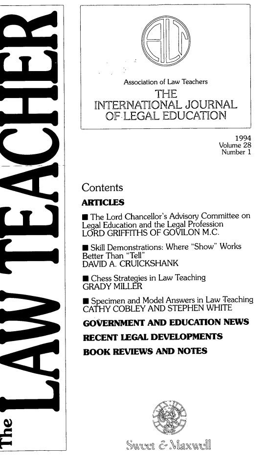 handle is hein.journals/lwtch28 and id is 1 raw text is: 












                                1994
                             Volume 28
                             Number 1



Contents
ARTICLES
* The Lord Chancellor's Advisory Committee on
Legal Education and the Legal Profession
LORD GRIFFITHS OF GOVILON M.C.
N Skill Demonstrations: Where Show Works
Better Than Tell
DAVID A. CRUICKSHANK
N Chess Strategies in Law Teaching
GRADY MILLER
N Specimen and Model Answers in Law Teaching
CATHY COBLEY AND STEPHEN WHITE
GOVERNMENT AND EDUCATION NEWS
RECENT LEGAL DEVELOPMENTS
BOOK REVIEWS AND NOTES


      Association of Law Teachers
             THE
INTERNATIONAL JOURNAL
  OF-LEGAL EDUCATION


