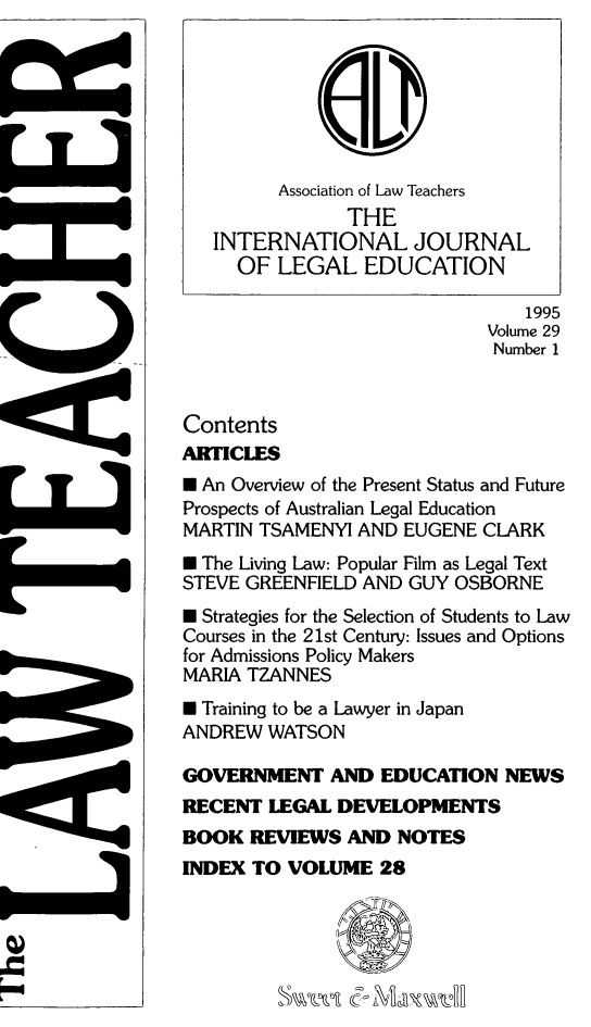 handle is hein.journals/lwtch29 and id is 1 raw text is: 







         Association of Law Teachers
                THE
   INTERNATIONAL JOURNAL
     OF LEGAL EDUCATION

                                1995
                             Volume 29
                             Number 1


Contents
ARTICLES
* An Overview of the Present Status and Future
Prospects of Australian Legal Education
MARTIN TSAMENYI AND EUGENE CLARK
M The Living Law: Popular Film as Legal Text
STEVE GREENFIELD AND GUY OSBORNE
* Strategies for the Selection of Students to Law
Courses in the 21st Century: Issues and Options
for Admissions Policy Makers
MARIA TZANNES
* Training to be a Lawyer in Japan
ANDREW WATSON

GOVERNMENT AND EDUCATION NEWS
RECENT LEGAL DEVELOPMENTS
BOOK REVIES AND NOTES
INDEX TO VOLUME 28





                (C,


