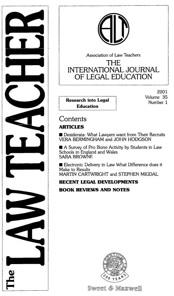 handle is hein.journals/lwtch35 and id is 1 raw text is: 








          Association of Law Teachers
                 THE
   INTERNATIONAL JOURNAL
      OF LEGAL EDUCATION

                                   2001
                               Volume 35
   Research into Legal          Number 1
      Education

Contents
ARTICLES
* Desiderata: What Lawyers want from Their Recruits
VERA BERMINGHAM and JOHN HODGSON
N A Survey of Pro Bono Activity by Students in Law
Schools in England and Wales
SARA BROWNF
* Electronic Delivery in Law What Difference does it
Make to Results
MARTIN CARTWRIGHT and STEPHEN MIGDAL
RECENT LEGAL DEVELOPMENTS
BOOK REVIEWS AND NOTES


Ei


