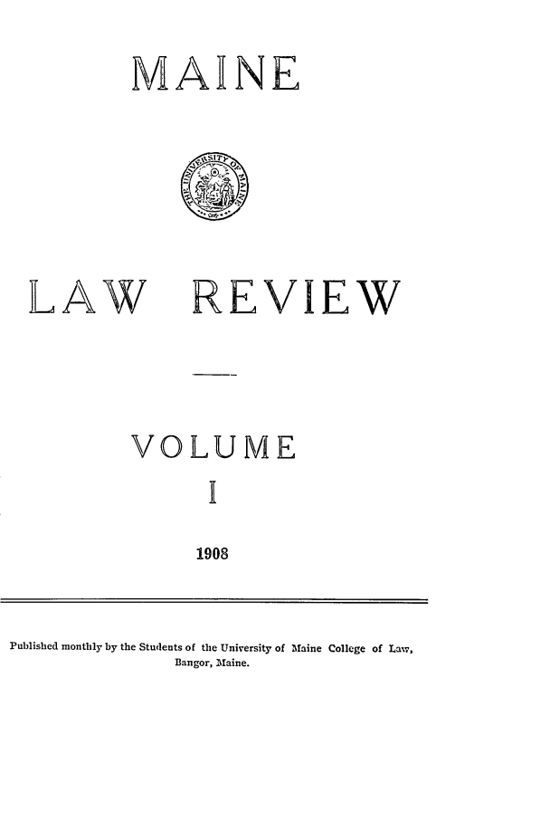 handle is hein.journals/maine1 and id is 1 raw text is: MAINE

LAW

REVIEW

VOLUME
I
1908

Published monthly by the Students of the University of Maine College of Law,
Bangor, laine.


