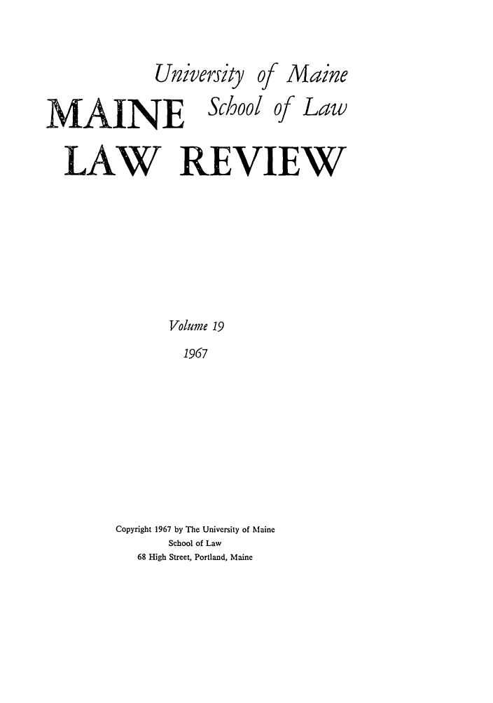 handle is hein.journals/maine19 and id is 1 raw text is: of A4aine

MAINE

School of Law

LAW REVIEW
Volume 19
1967
Copyright 1967 by The University of Maine
School of Law
68 High Street, Portland, Maine

Univerlsity


