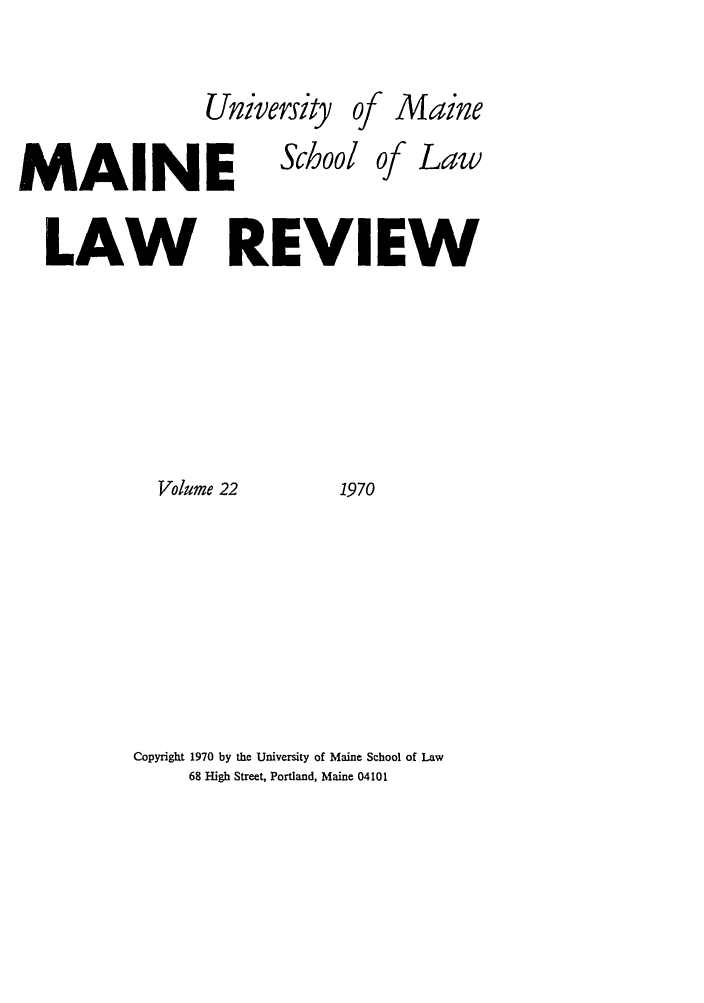 handle is hein.journals/maine22 and id is 1 raw text is: University

of

Maine

MAINE

School

LAW REVIEW

Volume 22

1970

Copyright 1970 by the University of Maine School of Law
68 High Street, Portland, Maine 04101

Of

Law


