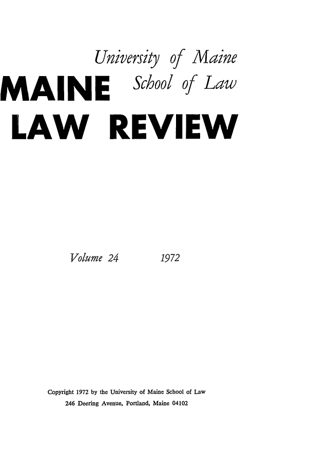 handle is hein.journals/maine24 and id is 1 raw text is: University of Maine

MAINE
LAW F
Volume 24

School of Law
EVIEW
1972

Copyright 1972 by the University of Maine School of Law
246 Deering Avenue, Portland, Maine 04102


