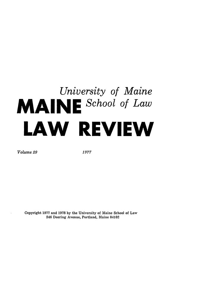handle is hein.journals/maine29 and id is 1 raw text is: University

of

MAINE School

Maine

of

Law

LAW REVIEW
Volume 29                  1977
Copyright 1977 and 1978 by the University of Maine School of Law
246 Deering Avenue, Portland, Maine 04102


