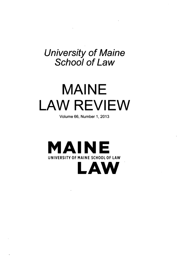 handle is hein.journals/maine66 and id is 1 raw text is: University of Maine
School of Law
MAINE
LAW REVIEW
Volume 66, Number 1, 2013
MAINE
UNIVERSITY OF MAINE SCHOOL OF LAW
LAW


