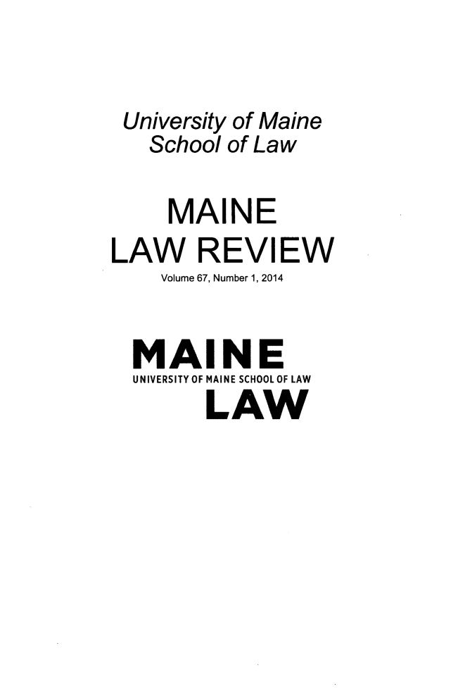 handle is hein.journals/maine67 and id is 1 raw text is: 


University of Maine
   School of Law

     MAINE
LAW REVIEW
    Volume 67, Number 1, 2014

  MAINE
  UNIVERSITY OF MAINE SCHOOL OF LAW
        LAW


