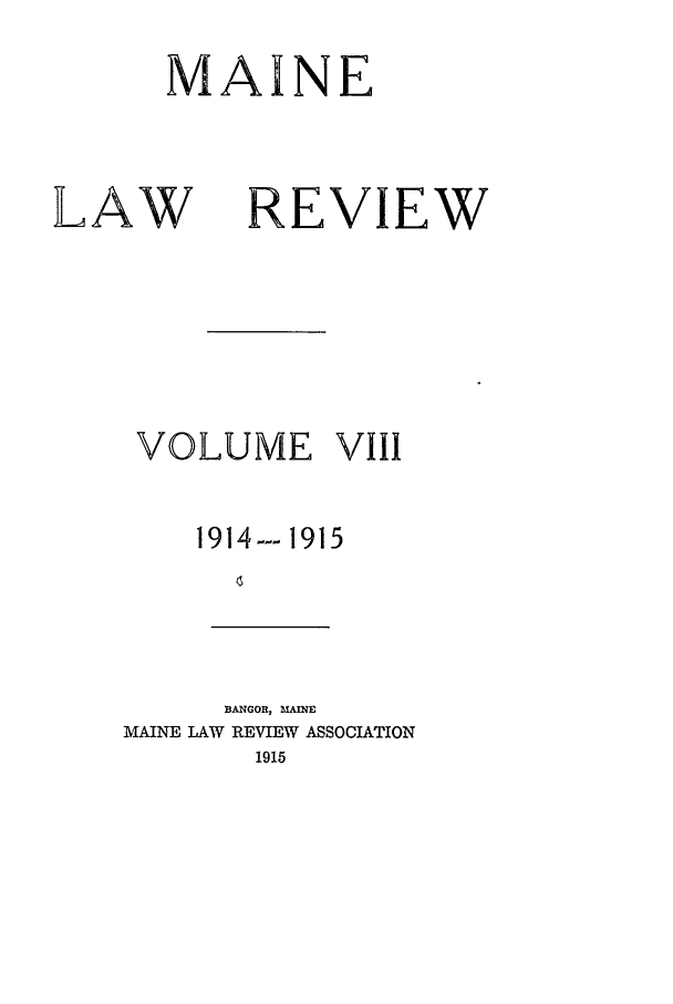 handle is hein.journals/maine8 and id is 1 raw text is: INE

LAW

REVIEW

VOLUME VIII
1914--- 1915
45

BANGOR, MAINE
MAINE LAW REVIEW ASSOCIATION
1915

M

A


