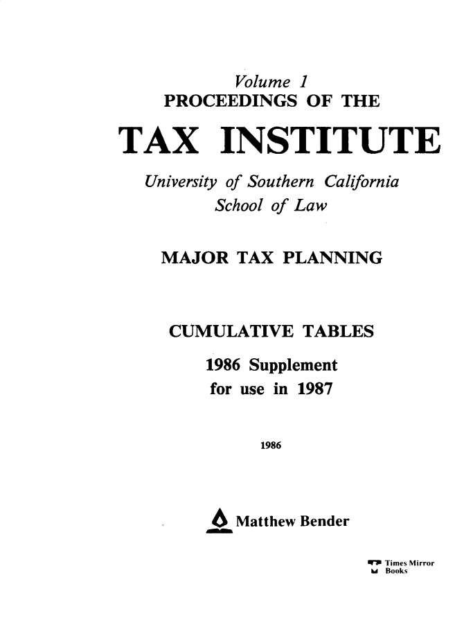 handle is hein.journals/majtxpl4871 and id is 1 raw text is: 


           Volume 1
    PROCEEDINGS   OF  THE

TAX INSTITUTE

   University of Southern California
         School of Law


    MAJOR   TAX PLANNING



    CUMULATIVE TABLES

         1986 Supplement
         for use in 1987


              1986



         46Matthew Bender


Times Mirror
U Books


