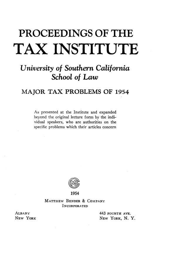 handle is hein.journals/majtxpl6 and id is 1 raw text is: 






  PROCEEDINGS OF THE



TAX INSTITUTE


  University  of Southern   California

             School  of Law


   MAJOR TAX PROBLEMS OF 1954



       As presented at the Institute and expanded
       beyond the original lecture form by the indi-
       vidual speakers, who are authorities on the
       specific problems which their articles concern














                   1954
           MATTHEW BENDER & COMPANY
                INCORPORATED


ALBANY
NEW YORK


443 FOURTH AVE.
NEW YORK, N. Y.


