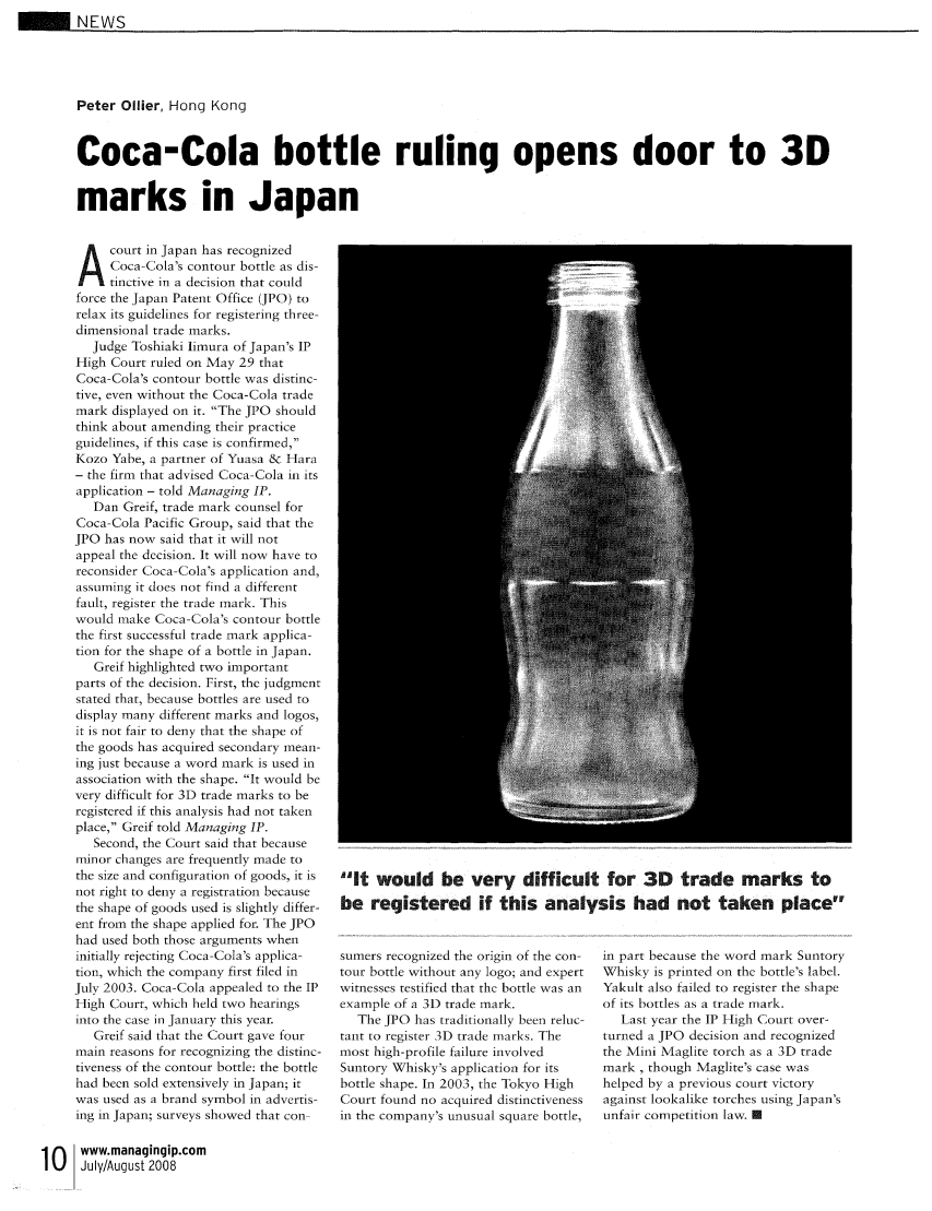 handle is hein.journals/manintpr181 and id is 10 raw text is: - NEWS


Peter Oilier, Hong Kong


Coca-Cola bottle ruling opens door to 3D


marks in Japan


A court in Japan has recognized
     Coca-Cola's contour bottle as dis-
     tinctive in a decision that could
force the Japan Patent Office (JPO) to
relax its guidelines for registering three-
dimensional trade marks.
   Judge Toshiaki limura of Japan's IP
High Court ruled on May 29 that
Coca-Cola's contour bottle was distinc-
tive, even without the Coca-Cola trade
mark displayed on it. The JPO should
think about amending their practice
guidelines, if this case is confirmed,
Kozo Yabe, a partner of Yuasa & Hara
- the firm that advised Coca-Cola in its
application - told Managing IP.
   Dan Greif, trade mark counsel for
Coca-Cola Pacific Group, said that the
JPO has now said that it will not
appeal the decision. It will now have to
reconsider Coca-Cola's application and,
assuming it does not find a different
fault, register the trade mark. This
would make Coca-Cola's contour bottle
the first successful trade mark applica-
tion for the shape of a bottle in Japan.
   Greif highlighted two important
parts of the decision. First, the judgment
stated that, because bottles are used to
display many different marks and logos,
it is not fair to deny that the shape of
the goods has acquired secondary mean-
ing just because a word mark is used in
association with the shape. It would be
very difficult for 3D trade marks to be
registered if this analysis had not taken
place, Greif told Managing IP.
   Second, the Court said that because
minor changes are frequently made to
the size and configuration of goods, it is
not right to deny a registration because
the shape of goods used is slightly differ-
ent from the shape applied for. The JPO
had used both those arguments when
initially rejecting Coca-Cola's applica-
tion, which the company first filed in
July 2003. Coca-Cola appealed to the IP
High Court, which held two hearings
into the case in January this year.
   Greif said that the Court gave four
main reasons for recognizing the distinc-
tiveness of the contour bottle: the bottle
had been sold extensively in Japan; it
was used as a brand symbol in advertis-
ing in Japan; surveys showed that con-


It would be very difficult for 3D trade marks to
be registered if this analysis had not taken place


sumers recognized the origin of the con-
tour bottle without any logo; and expert
witnesses testified that the bottle was an
example of a 3D trade mark.
   The JPO has traditionally been reluc-
tant to register 3D trade marks. The
most high-profile failure involved
Suntory Whisky's application for its
bottle shape. In 2003, the Tokyo High
Court found no acquired distinctiveness
in the company's unusual square bottle,


in part because the word mark Suntory
Whisky is printed on the bottle's label.
Yakult also failed to register the shape
of its bottles as a trade mark.
   Last year the IP High Court over-
turned a JPO decision and recognized
the Mini Maglite torch as a 3D trade
mark , though Maglite's case was
helped by a previous court victory
against lookalike torches using Japan's
unfair competition law. E


1 Owww.managingip.com
10    July/August 2008


