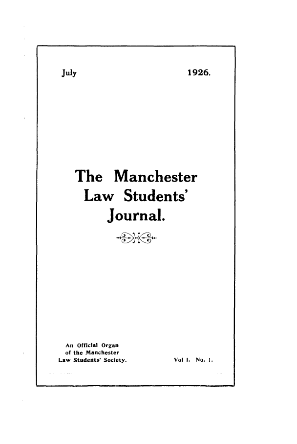 handle is hein.journals/manlsj1 and id is 1 raw text is: 1926.

The Manchester
Law Students'
Journal.
An Official Organ
of the Manchester
Law  Students' Society.   Vol I. No. 1.

July


