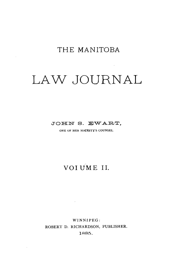 handle is hein.journals/manlwj2 and id is 1 raw text is: THE MANITOBA
LAW JOURNAL
JOIIN S. EWA.I:AT,
ONE OF HER MACESII'S COUNSEL.
VOIUME II.
WINNIPEG:
ROBER'' D. RICHARDSON, PUBLISHER.
1885.


