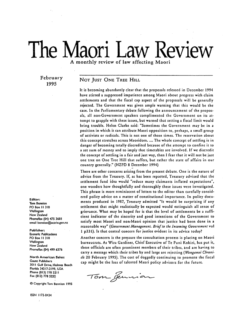 handle is hein.journals/maori1995 and id is 1 raw text is: The Maori Law Review
A monthly review of law affecting Maori

February
1995

Editor:
Tom Bennion
PO Box 11310
Wellington
New Zealand
Phone/fax (04) 475 3681
email bennion@actix.gen.nz
Publisher:
Esoteric Publications
PO Box 11310
Wellington
New Zealand
Phone/fax (04) 499 6376
North American -Sales:
Gaunt Publishers
3011 Gulf Drive. Holmes Beach
Florida 34217-2199, U:A
Phone (813) 778 5211
Fax (813) 778 5252
© Copyright Tom Bennion 1995

NOT JUST ONE TREE HILL
It is becoming abundantly clear that the proposals released in December 1994
have stirred a suppressed impatience among Maori about progress with claim
settlements and that the fiscal cap aspect of the proposals will be generally
rejected. The Government was given ample warning that this would be the
case. In the Parliamentary debate following the announcement of the propos-
als, all non-Government speakers complimented the Government on its at-
tempt to grapple with these issues, but warned that setting a fiscal limit would
bring trouble. Helen Clarke said: Sometimes the Government may be in a
position in which it can attribute Maori opposition to, perhaps, a small group
of activists or radicals. This is not one of those times. The reservation about
this concept stretches across Maoridom .... The whole concept of settling is in
danger of becoming totally discredited because of the attempt to confine it to
a set sum of money and to imply that timetables are involved. If we discredit
the concept of settling in a fair and just way, then I fear that it will not be just
one tree on One Tree Hill that suffers, but rather the state of affairs in our
country generally. (NZPD 8 December 1994)
There are other concerns arising from the present debate. One is the nature of
advice from the Treasury. If, as has been repotted, Treasury advised that the
settlement fund idea would reduce many claimants inflated expectations,
one wonders how thoughtfully and thoroughly these issues were investigated.
This phrase is more reminiscent of letters to the editor than carefully consid-
ered policy advice on a matter of constitutional importance. In policy docu-
ments produced in 1987, Treasury admitted it would be surprising if any
settlement that might realistically be expected would extinguish all sense of
grievance. What may be hoped for is that the level of settlements be a suffi-
cient indicator of the sincerity and good intentions of the Government to
satisfy most Maori and non-Maori opinion that justice had been done in a
reasonable way (Government Management. Brief to the Incoming Government vol
1 p331). Is that central concern for justice evident in its advice today?
Another concern is the pressure the consultation process is placing on Maori
bureaucrats. As Wira Gardiner, Chief Executive of Te Puni Kokiri, has put it,
these officials are often prominent members of their tribes, and are having to
carry a message which their tribes by and large are rejecting (Wanganui Chroni-
cle 20 February 1995). The cost of doggedly continuing to promote the fiscal
cap might be the loss of talented Maori policy advisors for the future.

ISSN 1172-8434


