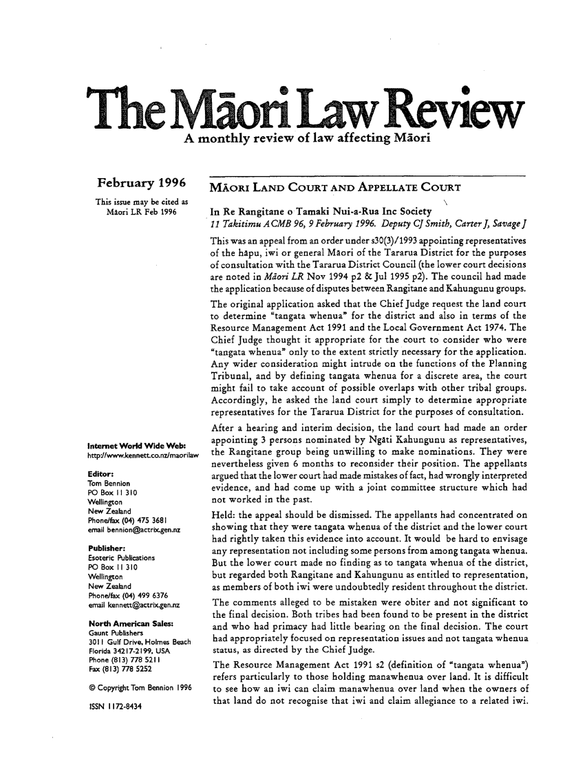 handle is hein.journals/maori1996 and id is 1 raw text is: 0  I
he Mo ri Law eiew
A monthly review of law affecting Maori

February 1996
This issue may be cited as
Maori LR Feb 1996

Internet World Wide Web:
http 1fwww.kennettco.nzmaorilaw
Editor:
Tom Bennion
PO Box 11 310
Wellington
New Zealand
Phone/fax (04) 475 3681
email bennion@actrixgen.nz
Publisher:
Esoteric Publications
PO Box II 310
Wellington
New Zealand
Phone/fax (04) 499 6376
email ken nett@actrix.gen.nz
North American Sales:
Gaunt Publishers
3011 Gulf Drive, Holmes Beach
Florida 34217-2199. USA
Phone (813) 778 5211
Fax (813) 778 5252
©Copyright Tom Bennion 1996

ISSN 1172-8434

MAORI LAND COURT AND APPELLATE COURT
In Re Rangitane o Tamaki Nui-a-Rua Inc Society
11 Takitimu A CMB 96, 9 February 1996. Deputy Cf Smith, Carter, Savagef
This was an appeal from an order under s30(3)/1993 appointing representatives
of the hapu, iwi or general Maori of the Tararua District for the purposes
of consultation with the Tararua District Council (the lower court decisions
are noted in Mdori LR Nov 1994 p2 & Jul 1995 p2). The council had made
the application because of disputes between Rangitane and Kahungunu groups.
The original application asked that the Chief Judge request the land court
to determine tangata whenua for the district and also in terms of the
Resource Management Act 1991 and the Local Government Act 1974. The
Chief Judge thought it appropriate for the court to consider who were
tangata whenua only to the extent strictly necessary for the application.
Any wider consideration might intrude on the functions of the Planning
Tribunal, and by defining tangata whenua for a discrete area, the court
might fail to take account of possible overlaps with other tribal groups.
Accordingly, he asked the land court simply to determine appropriate
representatives for the Tararua District for the purposes of consultation.
After a hearing and interim decision, the land court had made an order
appointing 3 persons nominated by Ngati Kahungunu as representatives,
the Rangitane group being unwilling to make nominations. They were
nevertheless given 6 months to reconsider their position. The appellants
argued that the lower court had made mistakes of fact, had wrongly interpreted
evidence, and had come up with a joint committee structure which had
not worked in the past.
Held: the appeal should be dismissed. The appellants had concentrated on
showing that they were tangata whenua of the district and the lower court
had rightly taken this evidence into account. It would be hard to envisage
any representation not including some persons from among tangata whenua.
But the lower court made no finding as to tangata whenua of the district,
but regarded both Rangitane and Kahungunu as entitled to representation,
as members of both iwi were undoubtedly resident throughout the district.
The comments alleged to be mistaken were obiter and not significant to
the final decision. Both tribes had been found to be present in the district
and who had primacy had little bearing on the final decision. The court
had appropriately focused on representation issues and not tangata whenua
status, as directed by the Chief Judge.
The Resource Management Act 1991 s2 (definition of tangata whenua)
refers particularly to those holding manawhenua over land. It is difficult
to see how an iwi can claim manawhenua over land when the owners of
that land do not recognise that iwi and claim allegiance to a related iwi.


