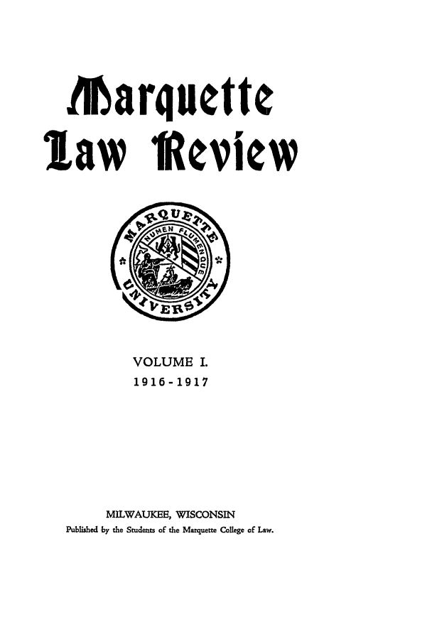 handle is hein.journals/marqlr1 and id is 1 raw text is: Marquette
law teview

VOLUME I.
1916-1917
MILWAUKEE, WISCONSIN
Published -by the Students of the Maquette College of Law.


