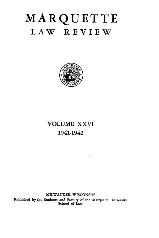 handle is hein.journals/marqlr26 and id is 1 raw text is: MARQUETTE
LAW REVIEW

VOLUME XXVI
1941-1942
MILWAUKEE, WISCONSIN
Published by the Students and Faculty of the Marquette University
School of Law


