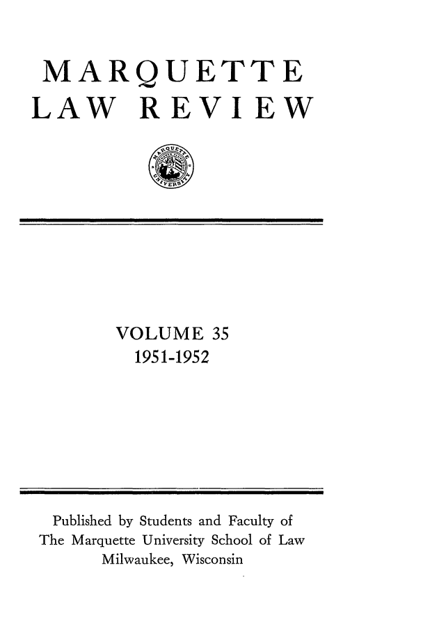 handle is hein.journals/marqlr35 and id is 1 raw text is: MARQUETTE
LAW REVIEW

VOLUME 35
1951-1952

Published by Students and Faculty of
The Marquette University School of Law
Milwaukee, Wisconsin


