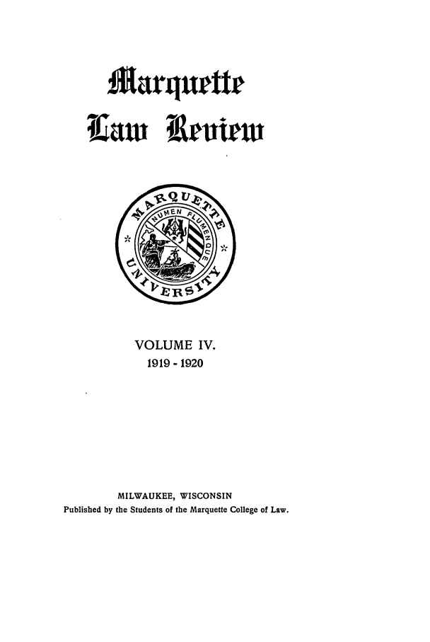 handle is hein.journals/marqlr4 and id is 1 raw text is: £arquette
TIaw Iemiew

VOLUME IV.
1919 - 1920
MILWAUKEE, WISCONSIN
Published by the Students of the Marquette College of Law.


