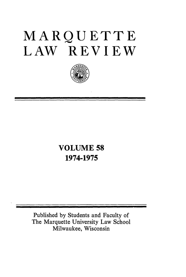 handle is hein.journals/marqlr58 and id is 1 raw text is: MARQUETTE
LAW REVIEW
I  I  I I  II

VOLUME 58
1974-1975

Published by Students and Faculty of
The Marquette University Law School
Milwaukee, Wisconsin


