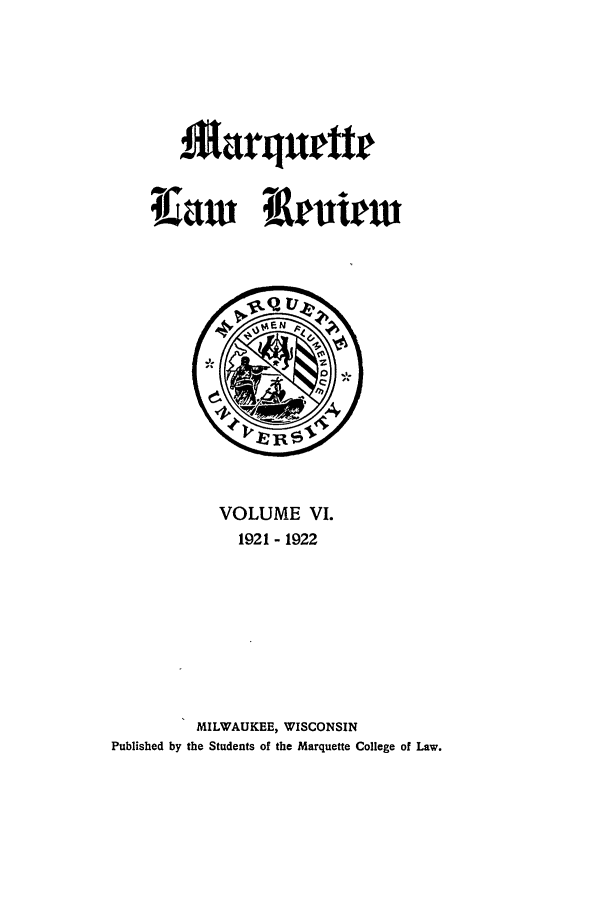 handle is hein.journals/marqlr6 and id is 1 raw text is: Marqueter
iaw  eniew

VOLUME VI.
1921 - 1922
MILWAUKEE, WISCONSIN
Published by the Students of the Marquette College of Law.


