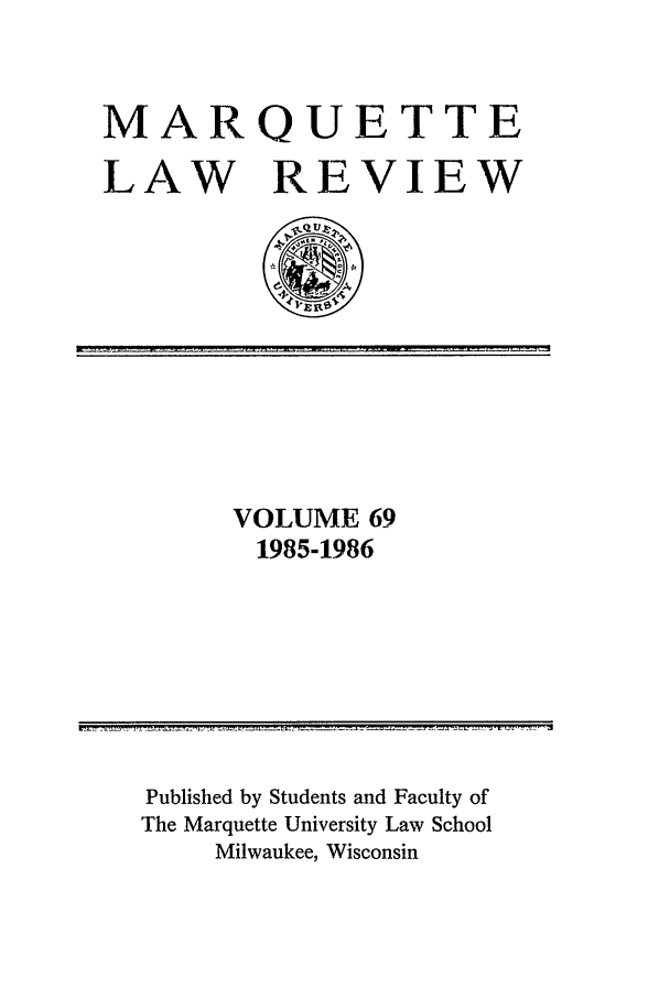 handle is hein.journals/marqlr69 and id is 1 raw text is: MARQUETTE
LAW REVIEW

VOLUME 69
1985-1986

Published by Students and Faculty of
The Marquette University Law School
Milwaukee, Wisconsin


