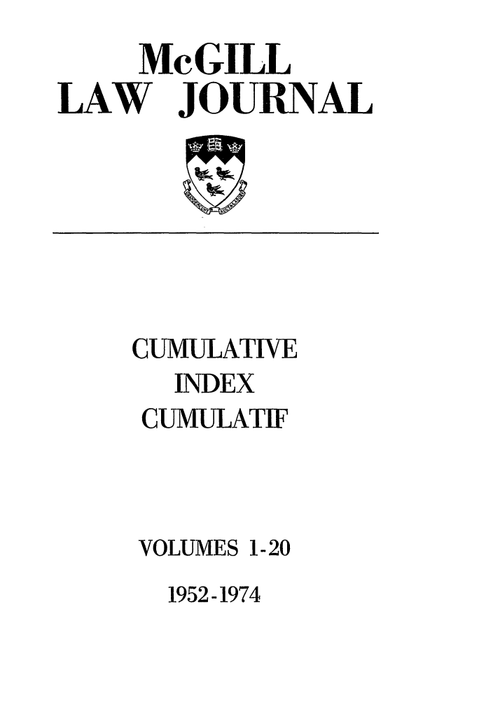 handle is hein.journals/mcgilci1 and id is 1 raw text is: McGILL
LAW JOURNAL

CUMULATIVE
INDEX
CUMULATiF
VOLUMES 1-20

1952-1974


