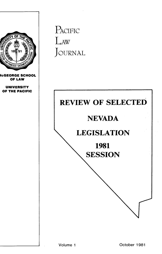 handle is hein.journals/mcglr1981 and id is 1 raw text is: 


                PACIFIC
    OF
                LAW

                JOURNAL

IcGEORGE SCHOOL
   OF LAW
   UNIVERSITY
 OF THE PACIFIC
                 REVIEW OF SELECTED

                         NEVADA

                      LEGISLATION
                           1981
                         SESSION


October 1981


Volume 1


