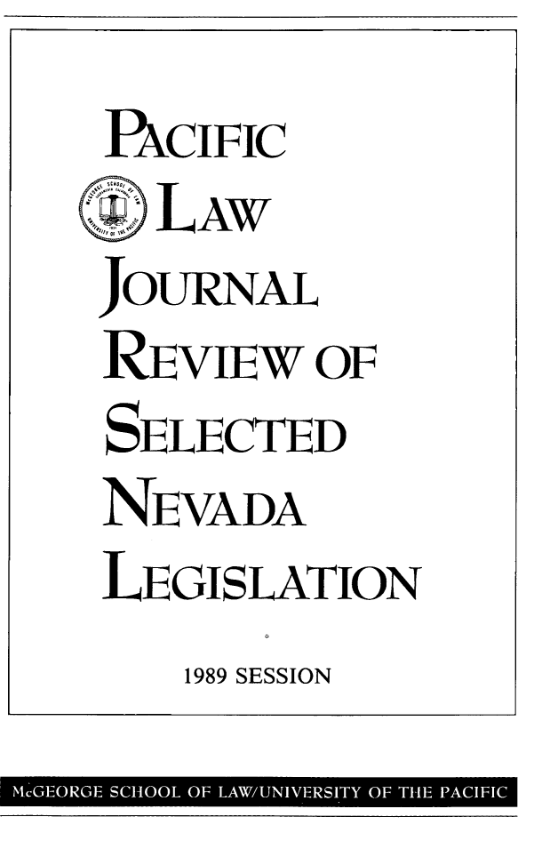 handle is hein.journals/mcglr1989 and id is 1 raw text is: 
PCIFIC
   LAW
JOURNAL
REVIEW OF
SELECTED
NEVADA
LEGISLATION
    1989 SESSION


'McGEORGE SCHOOL OF LAW/UNIVERSITY OF THE PACIFIC


