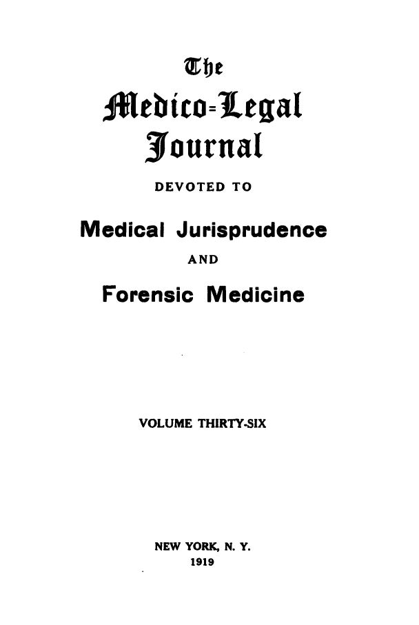 handle is hein.journals/medlejo36 and id is 1 raw text is: 4111b c~tea=ga[
Journal
DEVOTED TO

Forensic

Jurisprudence

AND

Medicine

VOLUME THIRTY-SIX
NEW YORK, N. Y.
1919

Medical



